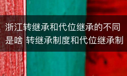 浙江转继承和代位继承的不同是啥 转继承制度和代位继承制度可以互相取代吗