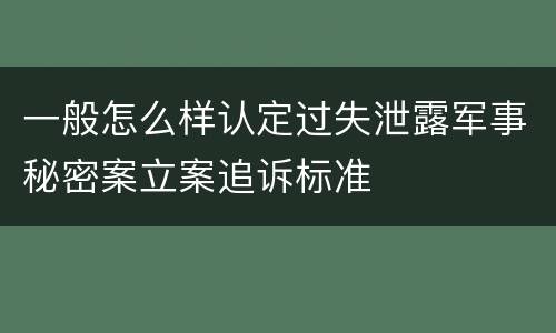 一般怎么样认定过失泄露军事秘密案立案追诉标准