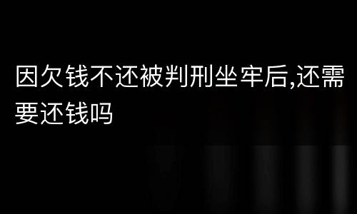 因欠钱不还被判刑坐牢后,还需要还钱吗