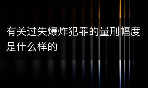 有关过失爆炸犯罪的量刑幅度是什么样的