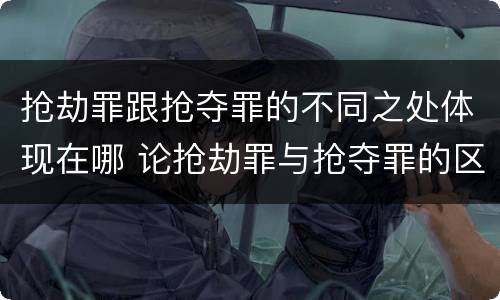 抢劫罪跟抢夺罪的不同之处体现在哪 论抢劫罪与抢夺罪的区别