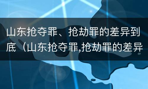 山东抢夺罪、抢劫罪的差异到底（山东抢夺罪,抢劫罪的差异到底多大）