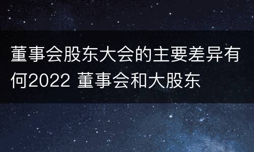 董事会股东大会的主要差异有何2022 董事会和大股东