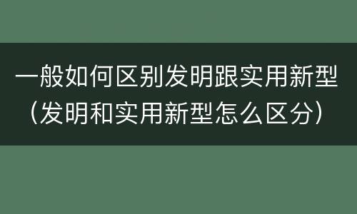 一般如何区别发明跟实用新型（发明和实用新型怎么区分）