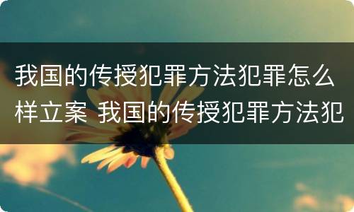 我国的传授犯罪方法犯罪怎么样立案 我国的传授犯罪方法犯罪怎么样立案