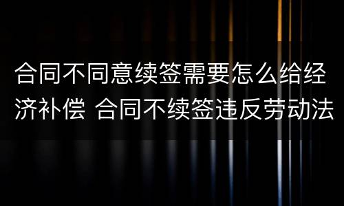 合同不同意续签需要怎么给经济补偿 合同不续签违反劳动法吗