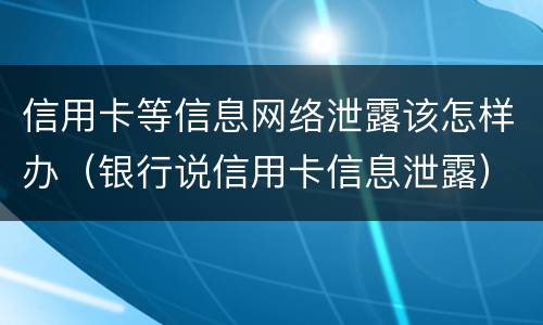 信用卡等信息网络泄露该怎样办（银行说信用卡信息泄露）