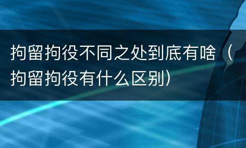 拘留拘役不同之处到底有啥（拘留拘役有什么区别）