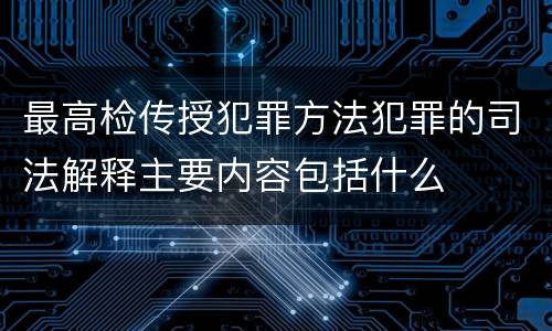 最高检传授犯罪方法犯罪的司法解释主要内容包括什么