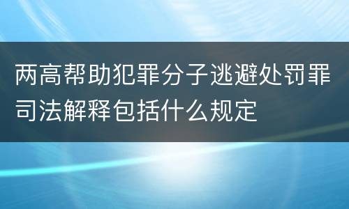 两高帮助犯罪分子逃避处罚罪司法解释包括什么规定