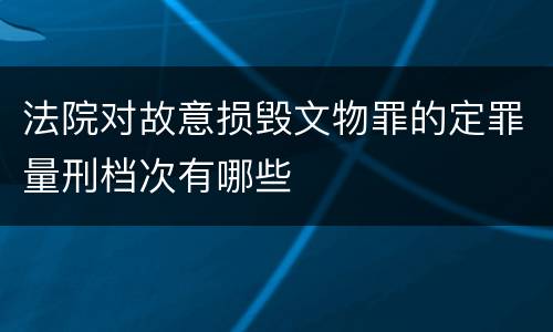 法院对故意损毁文物罪的定罪量刑档次有哪些