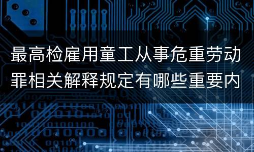 最高检雇用童工从事危重劳动罪相关解释规定有哪些重要内容