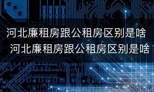 河北廉租房跟公租房区别是啥 河北廉租房跟公租房区别是啥啊