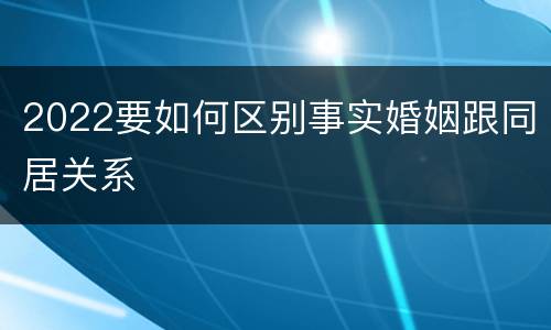 2022要如何区别事实婚姻跟同居关系