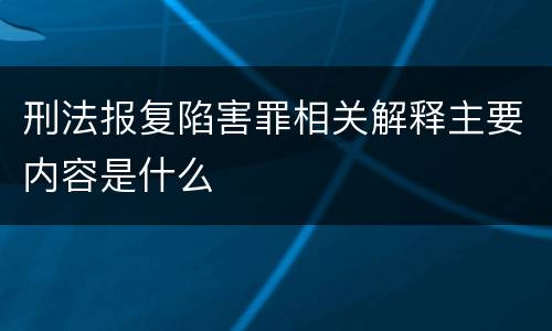 刑法报复陷害罪相关解释主要内容是什么