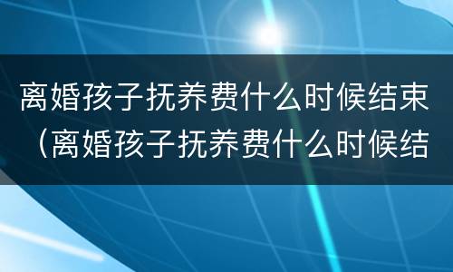 离婚孩子抚养费什么时候结束（离婚孩子抚养费什么时候结束执行）