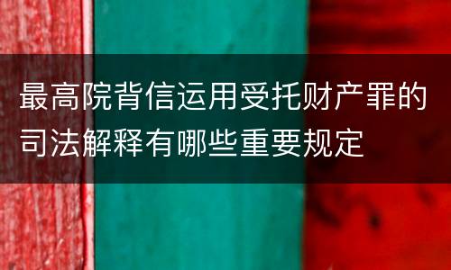 最高院背信运用受托财产罪的司法解释有哪些重要规定