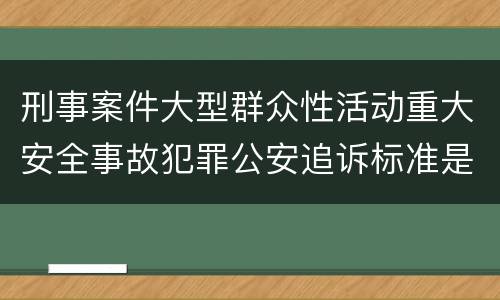 刑事案件大型群众性活动重大安全事故犯罪公安追诉标准是怎样规定