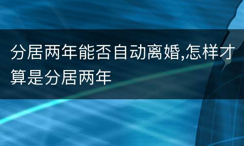 分居两年能否自动离婚,怎样才算是分居两年