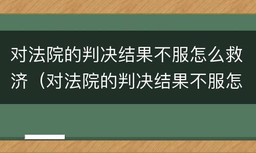 对法院的判决结果不服怎么救济（对法院的判决结果不服怎么救济他）