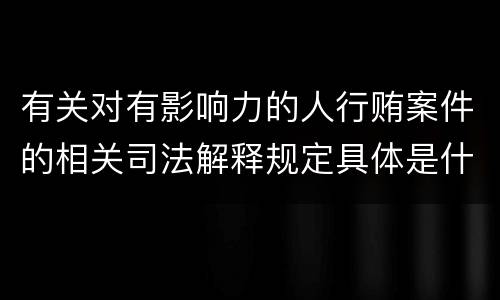 有关对有影响力的人行贿案件的相关司法解释规定具体是什么主要内容