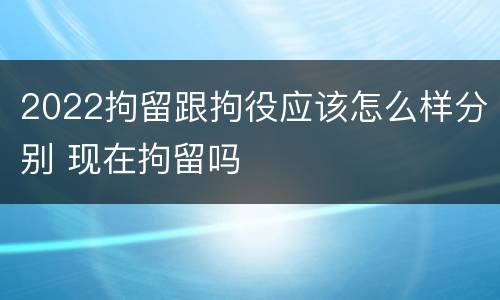 2022拘留跟拘役应该怎么样分别 现在拘留吗