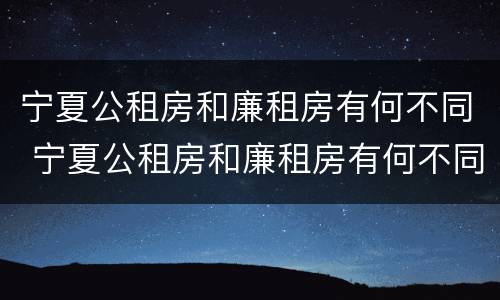 宁夏公租房和廉租房有何不同 宁夏公租房和廉租房有何不同呢