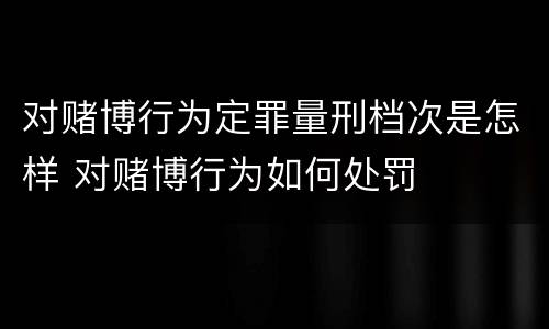 对赌博行为定罪量刑档次是怎样 对赌博行为如何处罚