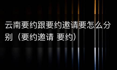 云南要约跟要约邀请要怎么分别（要约邀请 要约）