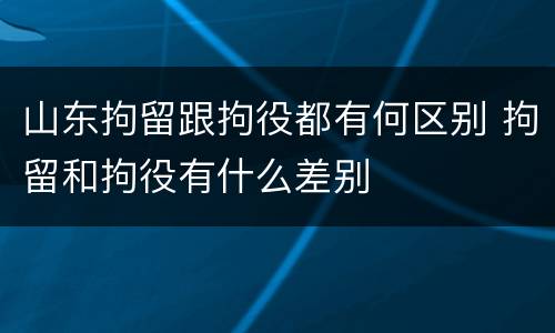 山东拘留跟拘役都有何区别 拘留和拘役有什么差别