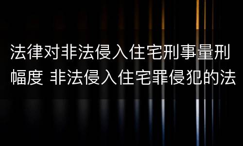 法律对非法侵入住宅刑事量刑幅度 非法侵入住宅罪侵犯的法益