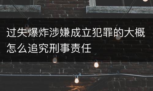 过失爆炸涉嫌成立犯罪的大概怎么追究刑事责任