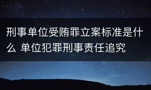 刑事单位受贿罪立案标准是什么 单位犯罪刑事责任追究