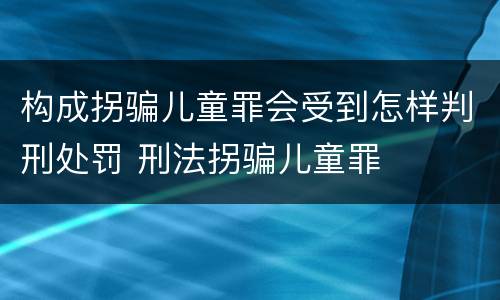 构成拐骗儿童罪会受到怎样判刑处罚 刑法拐骗儿童罪