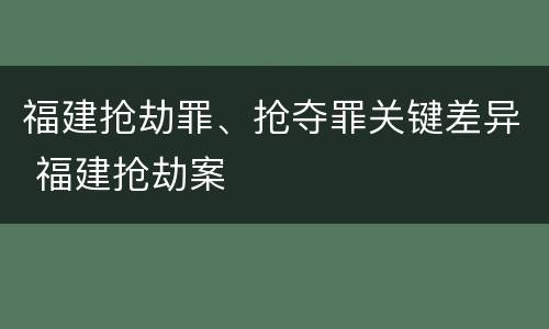 福建抢劫罪、抢夺罪关键差异 福建抢劫案