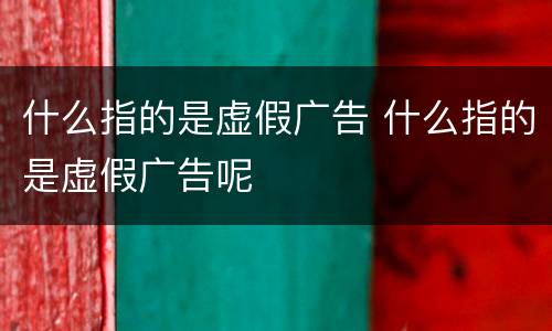 什么指的是虚假广告 什么指的是虚假广告呢