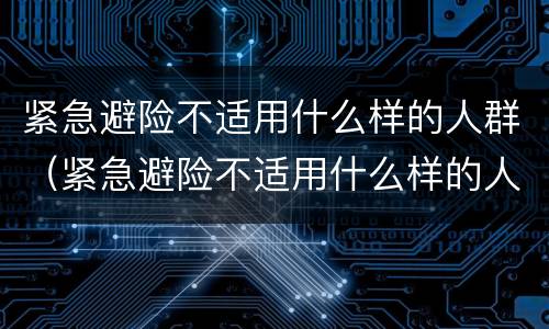 紧急避险不适用什么样的人群（紧急避险不适用什么样的人群使用）