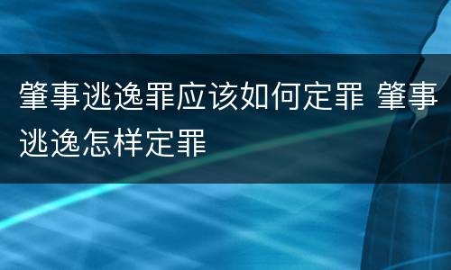 肇事逃逸罪应该如何定罪 肇事逃逸怎样定罪