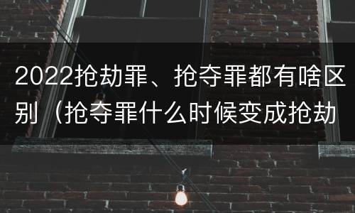 2022抢劫罪、抢夺罪都有啥区别（抢夺罪什么时候变成抢劫罪）