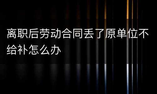 离职后劳动合同丢了原单位不给补怎么办