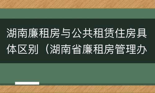 湖南廉租房与公共租赁住房具体区别（湖南省廉租房管理办法）