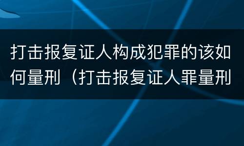 打击报复证人构成犯罪的该如何量刑（打击报复证人罪量刑标准）