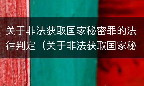 关于非法获取国家秘密罪的法律判定（关于非法获取国家秘密罪的法律判定规定）