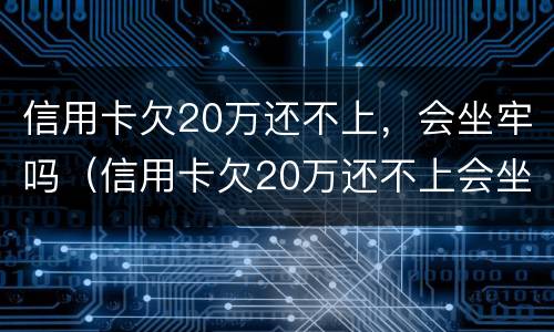 信用卡欠20万还不上，会坐牢吗（信用卡欠20万还不上会坐牢吗）