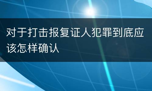 对于打击报复证人犯罪到底应该怎样确认