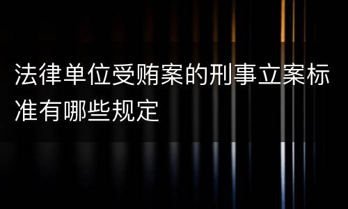 法律单位受贿案的刑事立案标准有哪些规定