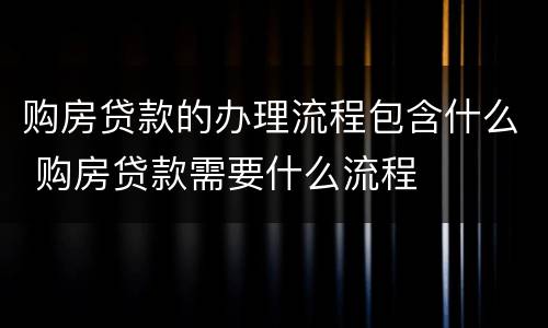 购房贷款的办理流程包含什么 购房贷款需要什么流程