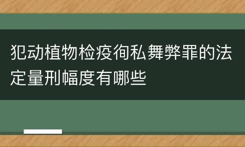 犯动植物检疫徇私舞弊罪的法定量刑幅度有哪些