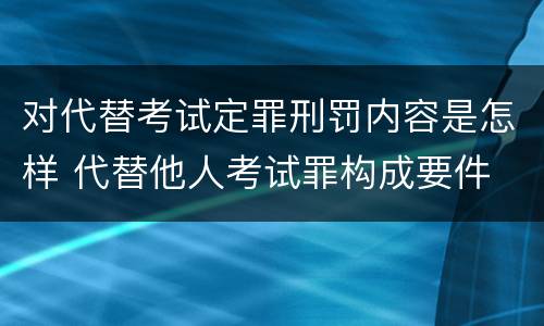 对代替考试定罪刑罚内容是怎样 代替他人考试罪构成要件