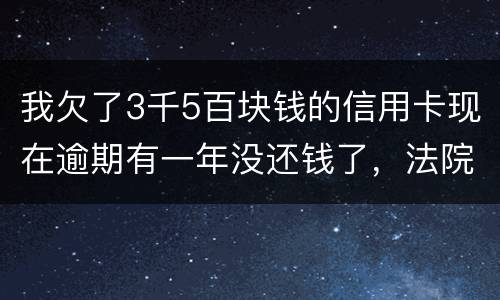 我欠了3千5百块钱的信用卡现在逾期有一年没还钱了，法院起诉我了要我还2万4千多，